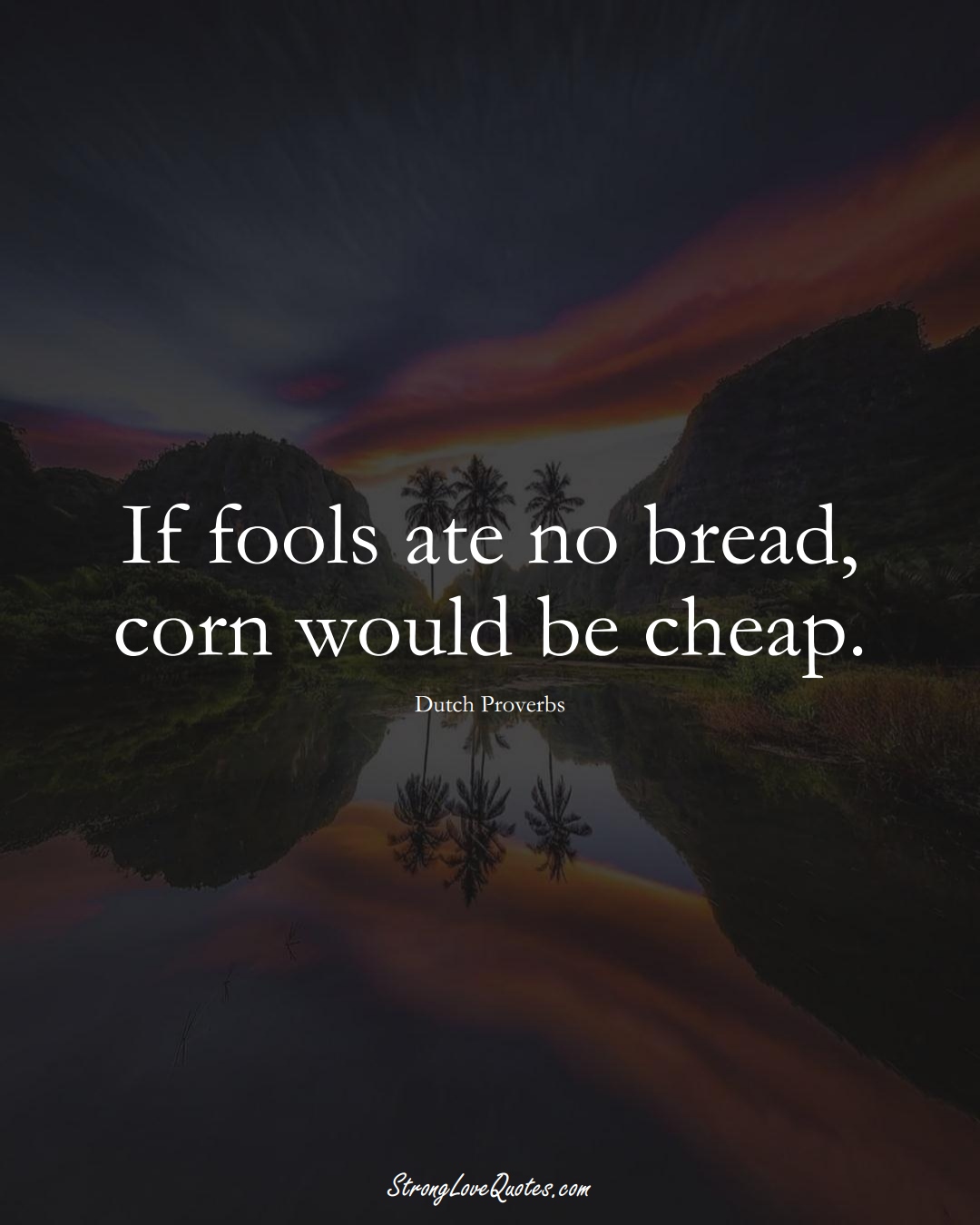 If fools ate no bread, corn would be cheap. (Dutch Sayings);  #EuropeanSayings