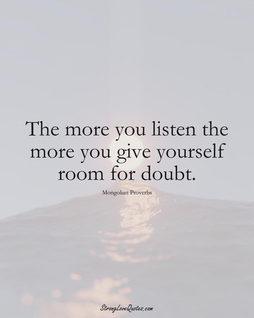 The more you listen the more you give yourself room for doubt. (Mongolian Sayings);  #AsianSayings