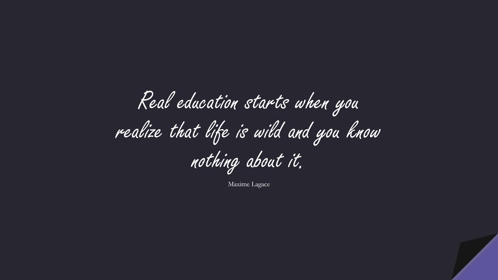 Real education starts when you realize that life is wild and you know nothing about it. (Maxime Lagace);  #LifeQuotes