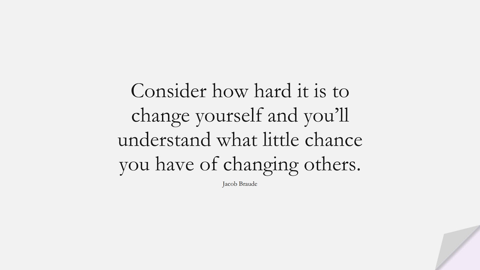 Consider how hard it is to change yourself and you’ll understand what little chance you have of changing others. (Jacob Braude);  #InspirationalQuotes