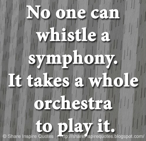 No one can whistle a symphony. It takes a whole orchestra to play it