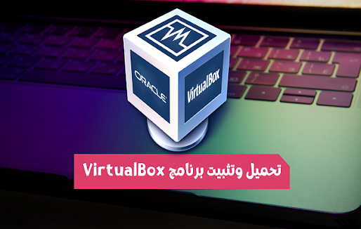 تحميل وتثبيت برنامج VirtualBox لعمل أنظمة وهمية على الكمبيوتر