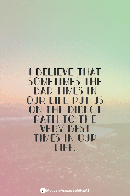 "I believe that sometimes the bad times in our life put us on the direct path to the very best times in our life." Positive Mindset Quotes And Motivational Words For Bad Times: "I believe that sometimes the bad times in our life put us on the direct path to the very best times in our life."