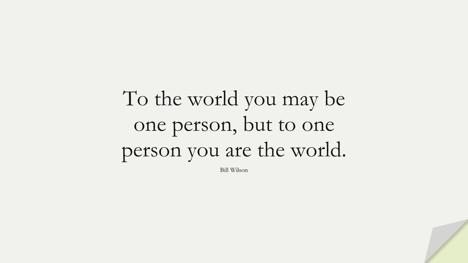 To the world you may be one person, but to one person you are the world. (Bill Wilson);  #ShortQuotes