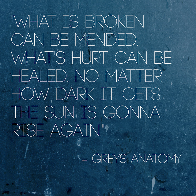 What is broken can be mended. What´s hurt can be healed. No matter how dark it gets the sun is gonan rise again. - Greys Anatomy