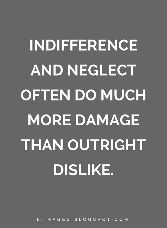 Indifference and neglect often do much more damage than outright