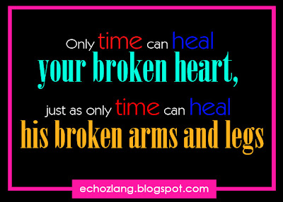 Only time can heal your broken heart, just as only time can heal his broken arms and legs.