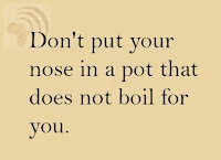 Don't put your nose in a pot that does not boil for you.