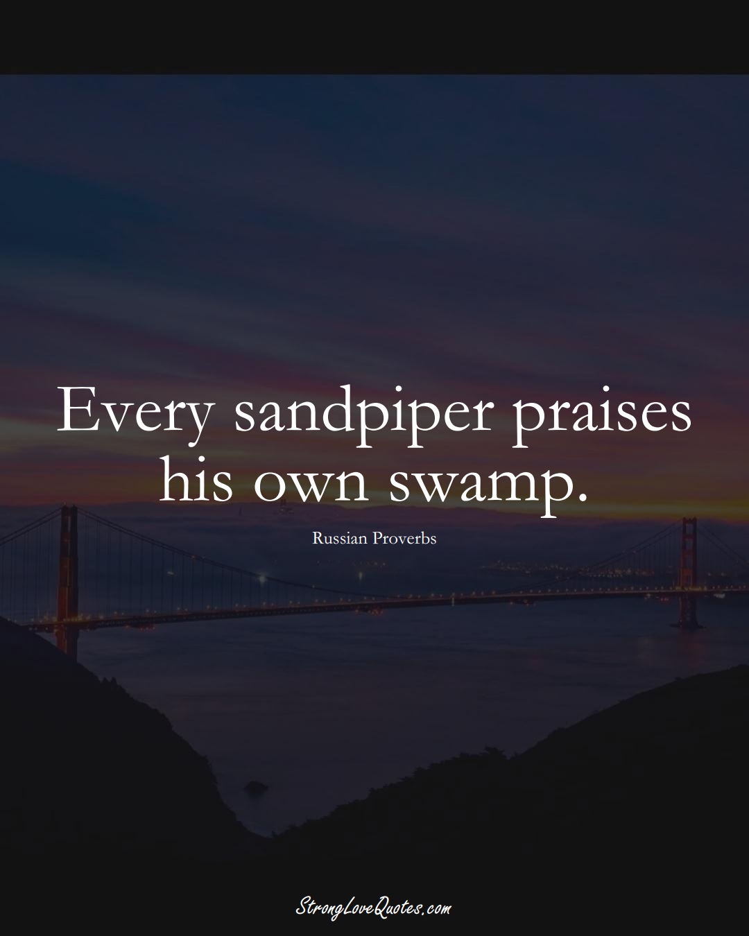 Every sandpiper praises his own swamp. (Russian Sayings);  #AsianSayings