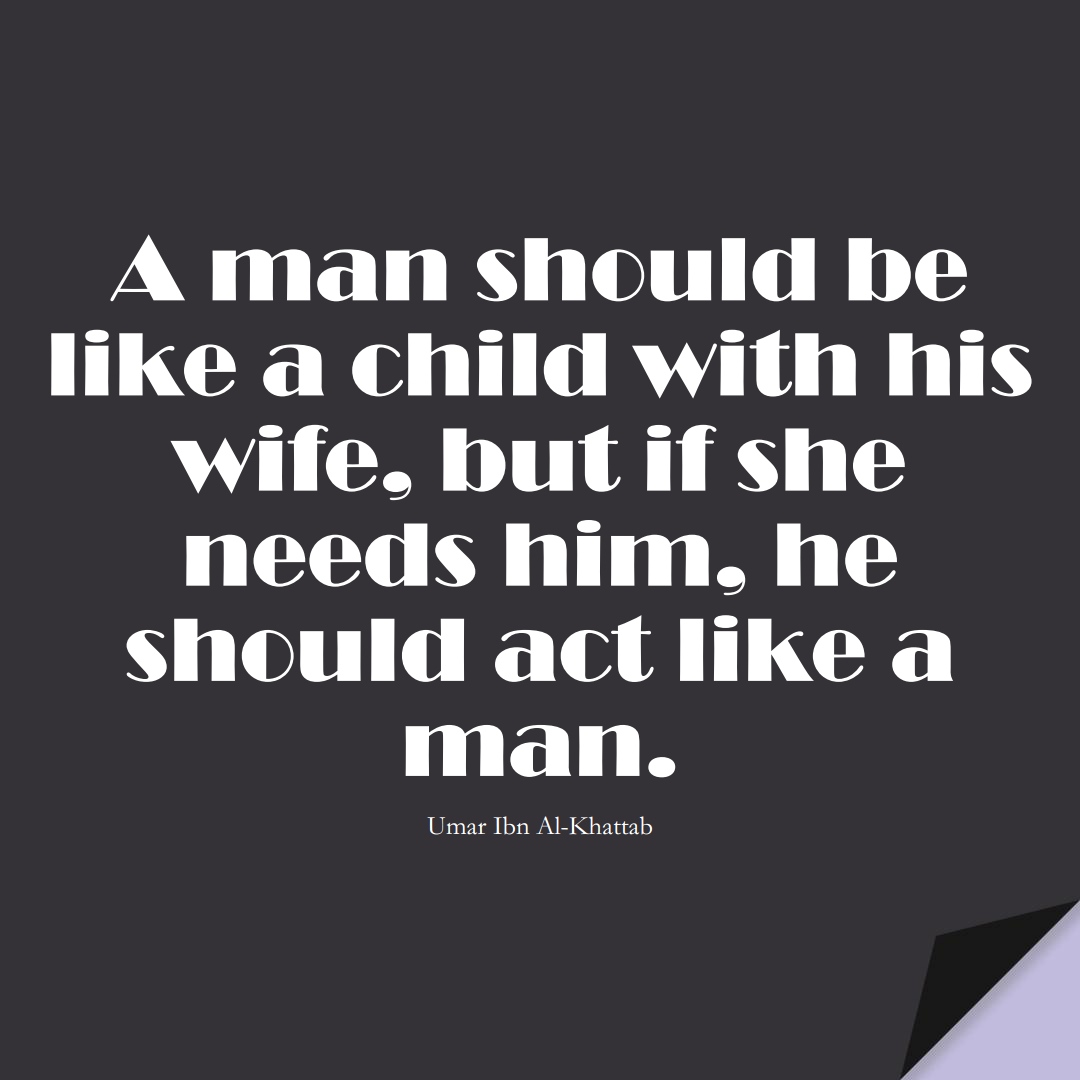 A man should be like a child with his wife, but if she needs him, he should act like a man. (Umar Ibn Al-Khattab);  #UmarQuotes