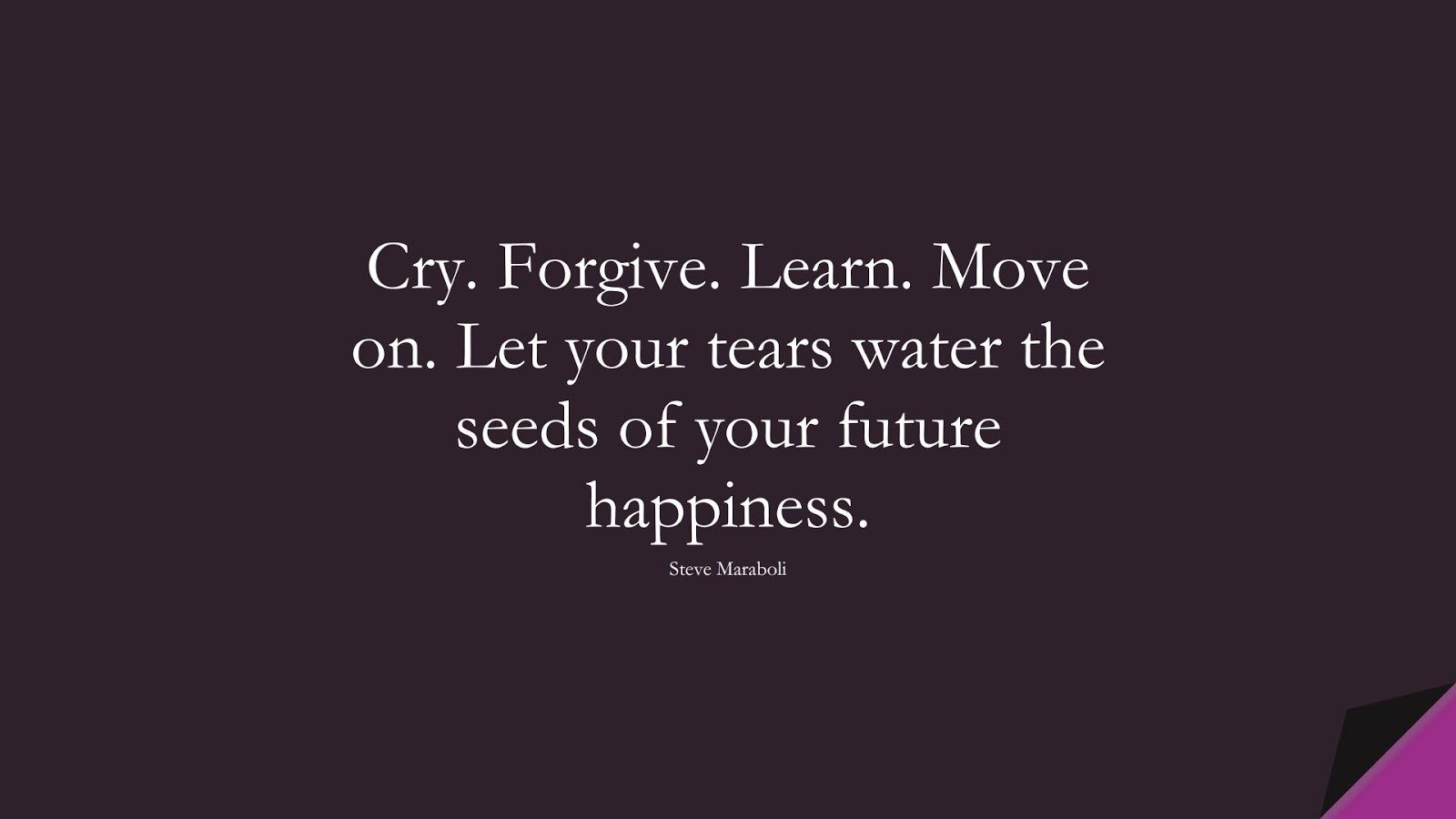 Cry. Forgive. Learn. Move on. Let your tears water the seeds of your future happiness. (Steve Maraboli);  #LifeQuotes