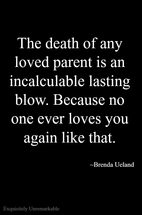 The death of a parent is a very hard loss, no matter how old you are. No one will ever love you like that again.