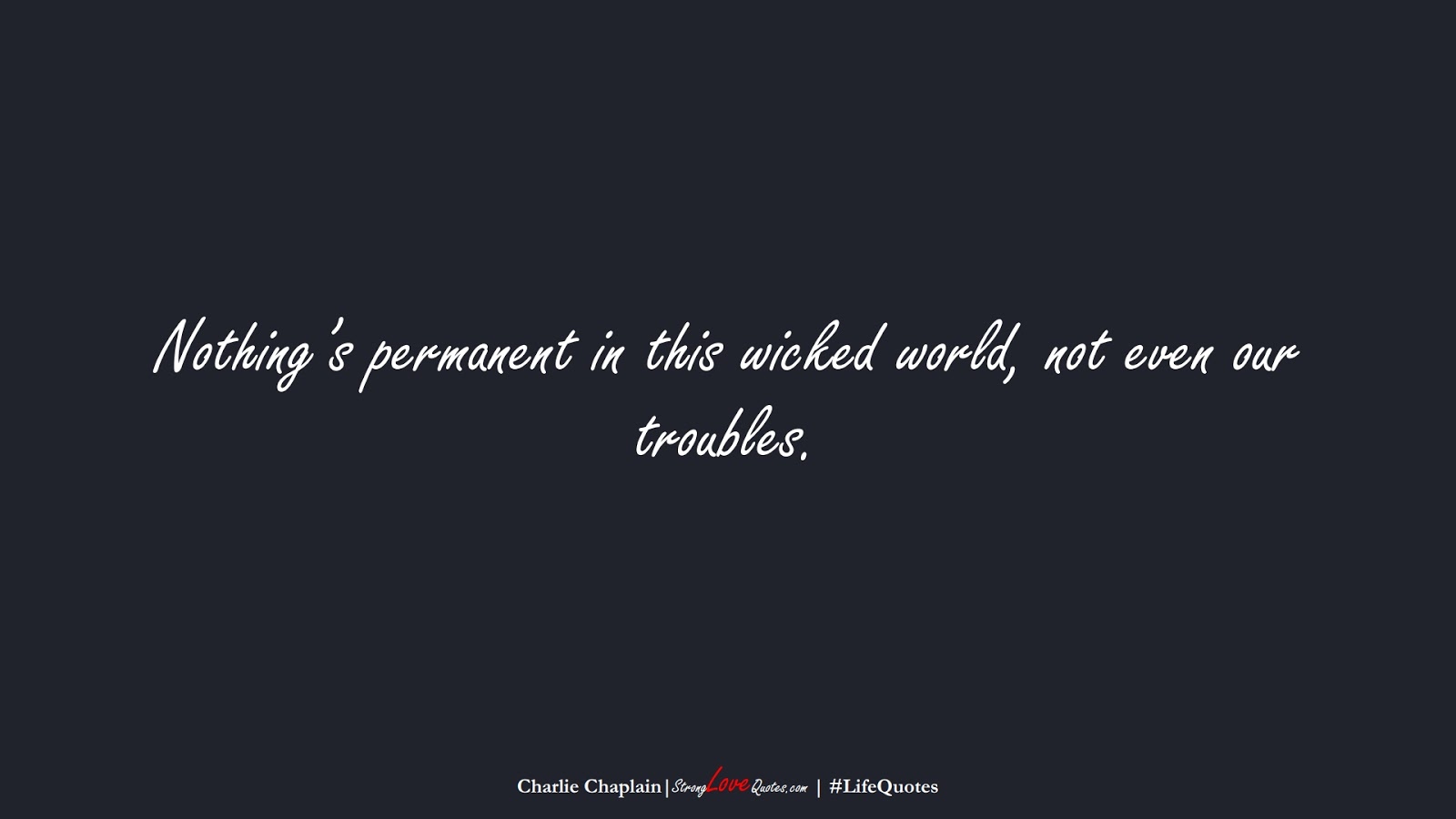 Nothing’s permanent in this wicked world, not even our troubles. (Charlie Chaplain);  #LifeQuotes