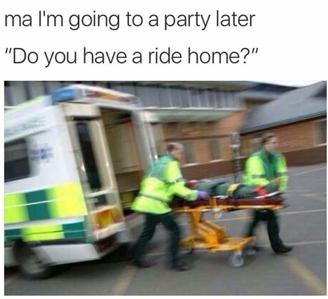 When you are going to party hard the ambulance will be your ride home