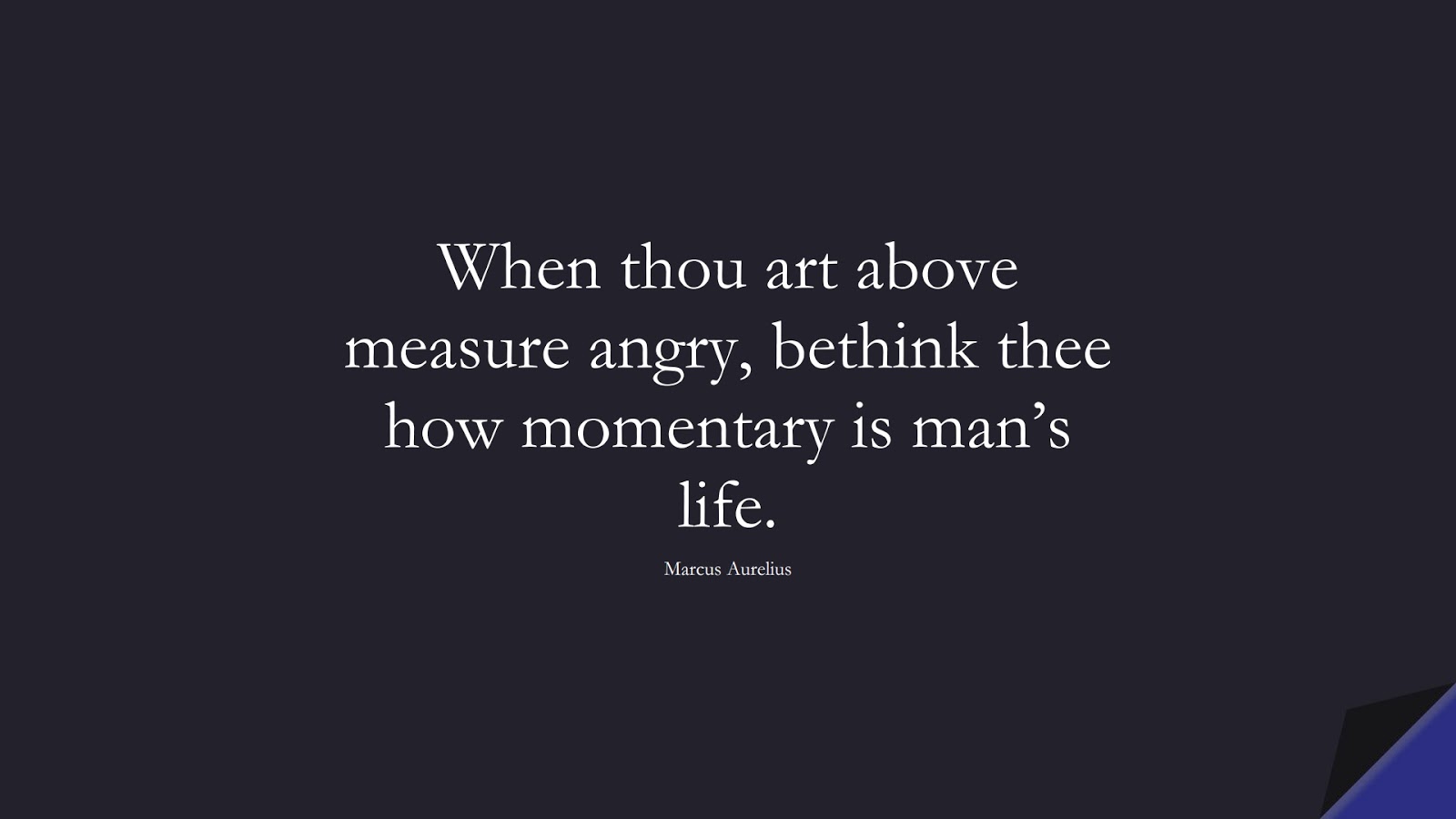 When thou art above measure angry, bethink thee how momentary is man’s life. (Marcus Aurelius);  #MarcusAureliusQuotes