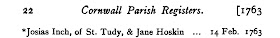W. P. W. Phillimore and Thomas Taylor, editors, Cornwall Parish Registers. Marriages  (London, England: Phillimore & Co., 1900), 1: 22; marriage of Josias Inch and Jane Hoskin, 14 Feb 1763