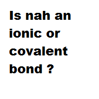 Is nah an ionic or covalent bond ? Is nah an ionic or covalent bond ?
