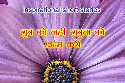 Prerak Stories, inspirational short stories शुत्र को नहीं शत्रुता को खत्म करो,Prerak kahani : inspirational short stories
