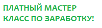  ПЛАТНЫЙ МАСТЕР КЛАСС ПО ЗАРАБОТКУ В СЕТИ!