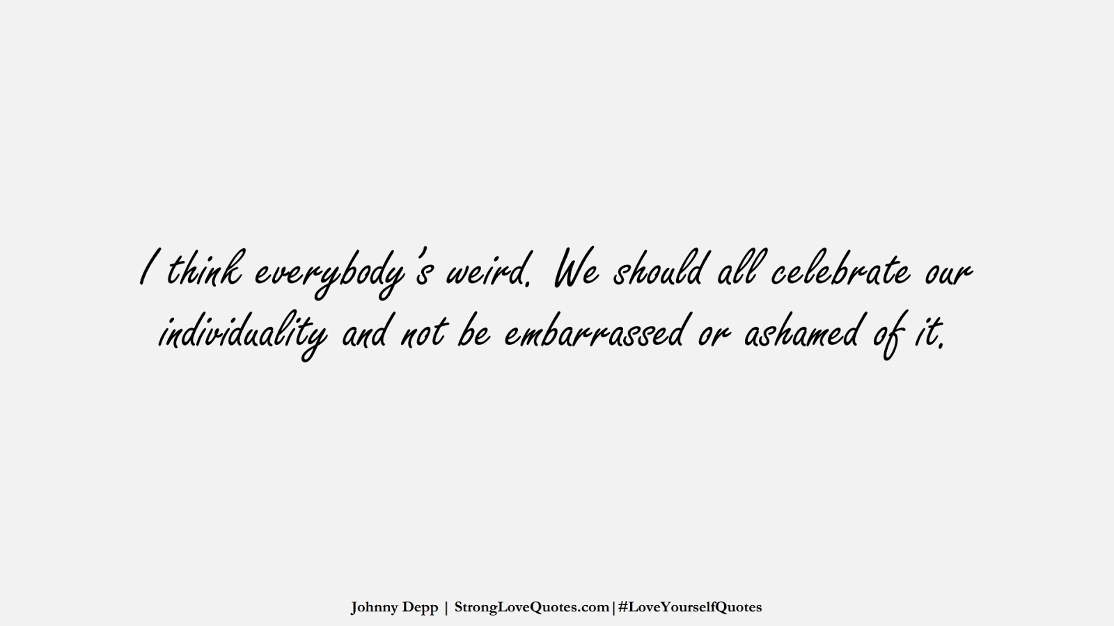 I think everybody’s weird. We should all celebrate our individuality and not be embarrassed or ashamed of it. (Johnny Depp);  #LoveYourselfQuotes