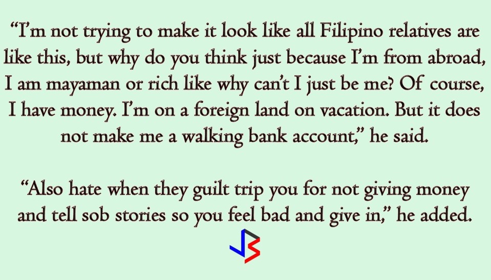 After a year or two of working abroad, a well-deserved vacation is the most awaited part of every Overseas Filipino Workers (OFWs). Not just for OFWs but also their families are looking forward to these days to come. For many OFWs, if not all, vacationing in the Philippines is like a feast — non-stop eating, drinking, shopping, and catching up with family and friends.   But for some, going back in the country is also worrying about relatives and neighbors asking for money and "pasalubongs" from abroad especially if you don't have enough fund to spend on vacation. But how much money OFW should have when vacationing in the Philippines for three weeks or a month? Is P50,000 enough?  One OFW narrates on Reddit about his recent vacation in the Philippines and talks about his frustrating experience when he visited his relatives in the country. The Reddit user came under the name of "crazy4dcoffee" who lives in the USA. Recently, he paid a three-week vacation to the Philippines with his grandmother and was given a $1,000 allowance by his parents to spend during his stay in the country. He thought that the pocket money is a bit too much but when he meets his relatives, he found out that he was wrong.  “[For two weeks], I stayed with my mom’s sister and her family. Now let me tell you this – the block that my aunt lives on – their cousins, and other second and third cousins live there. Some of them I have no idea who they are but my luggage was packed with gifts for these people and also cash,”   He said that he immediately lost P11,000 from his pocket money because of the cash he gave his Filipino relatives.  “Now I had P39,000 left. I still had 17 days left. I thought it would last me but no it did not,” he said.  He even got mad when some of his relatives asked him to pay for their electricity bills and tuition fees. Not only this because some of his relatives would put him in a  difficult situation by asking money from him in front of everyone else so that he won’t be able to refuse. Some are also stealing instead of asking money and other items from him.   “I’m not trying to make it look like all Filipino relatives are like this, but why do you think just because I’m from abroad, I am mayaman or rich like why can’t I just be me? Of course, I have money. I’m on a foreign land on vacation. But it does not make me a walking bank account,” he said. “Also hate when they guilt trip you for not giving money and tell sob stories so you feel bad and give in,” he added.  The Reddit user even recalled times that his relatives invited him to eat outside, but asked him to pay for their meal for 12 people. He also talked about ungrateful relatives who cannot be happy with his pasalubong because of the shoes she wants is not there.   “Also, my mom’s sister got a lot of clothes. She got two shorts, t-shirts, and even some chocolates, but got mad at me because the shoes she requested wasn’t there. I had to explain to her that I had no more space in my luggage and that she got a lot already, it won’t be fair. She said next time we go home she expects the shoes. My blood was boiling to the max,” he said  “I hate that I feel this way but why are some relatives such parasites,” he said at the end of his post.  Indeed, for OFWs, it is stressful and frustrating to have relatives that treat you like an ATM just because you are working abroad. So for OFWs who are heading home, do not tolerate these traits and slowly educate your family members and relatives that working abroad is not an easy job. Also, learn to say "No" when someone asks for this and that. Remember you don't have to give in to everyone's demand.  Set your budget when vacationing home because no amount of money is enough if "party here and party there" is the situation on your vacation.