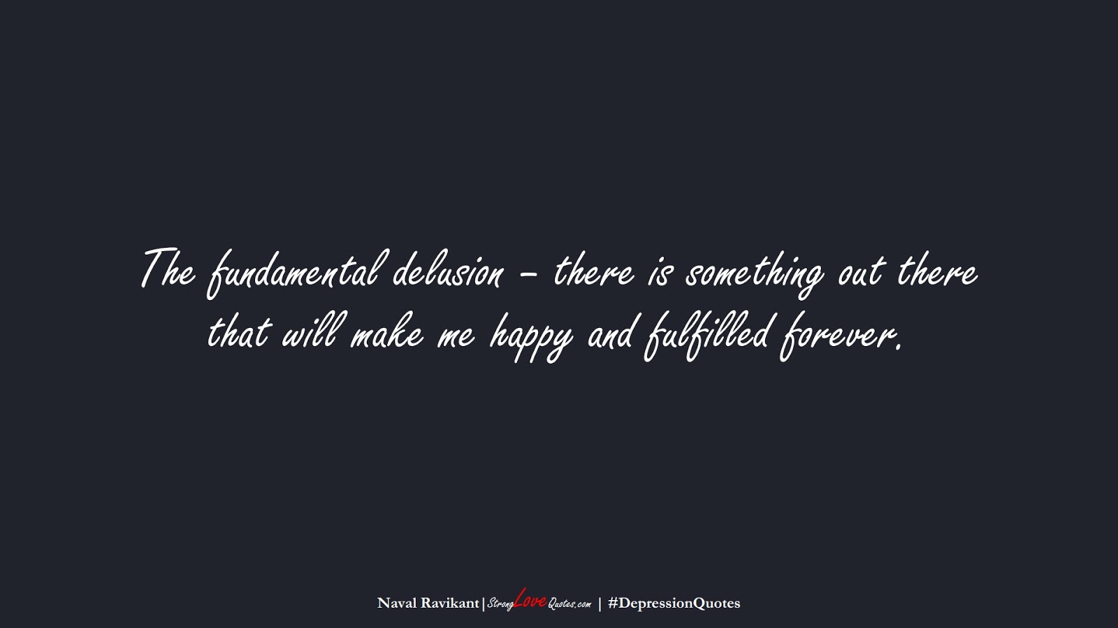 The fundamental delusion – there is something out there that will make me happy and fulfilled forever. (Naval Ravikant);  #DepressionQuotes