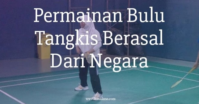 Asal Negara Permainan Bulu Tangkis Ilmusiana