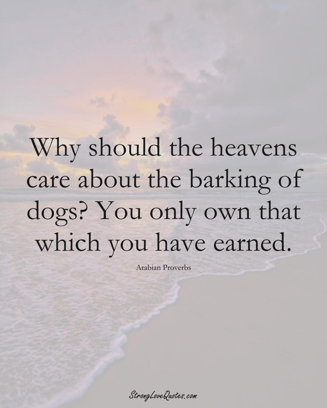 Why should the heavens care about the barking of dogs? You only own that which you have earned. (Arabian Sayings);  #aVarietyofCulturesSayings