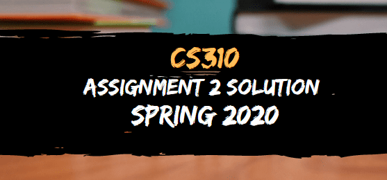 CS310 ASSIGNMENT NO.2 SOLUTION SPRING 2020