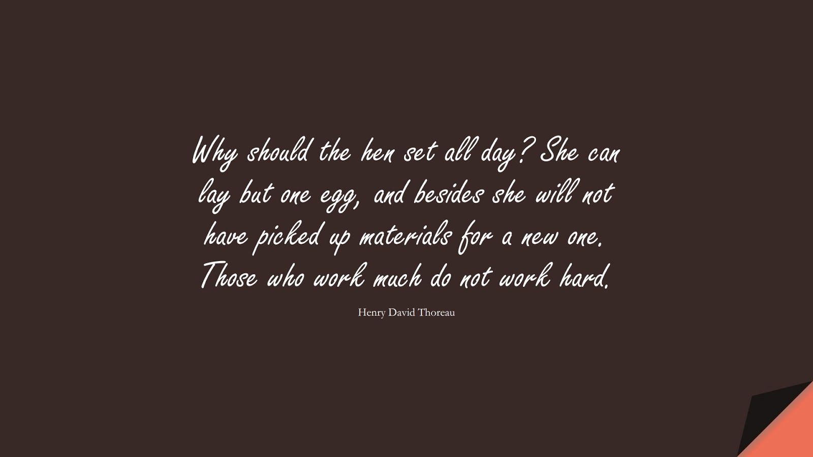 Why should the hen set all day? She can lay but one egg, and besides she will not have picked up materials for a new one. Those who work much do not work hard. (Henry David Thoreau);  #HardWorkQuotes