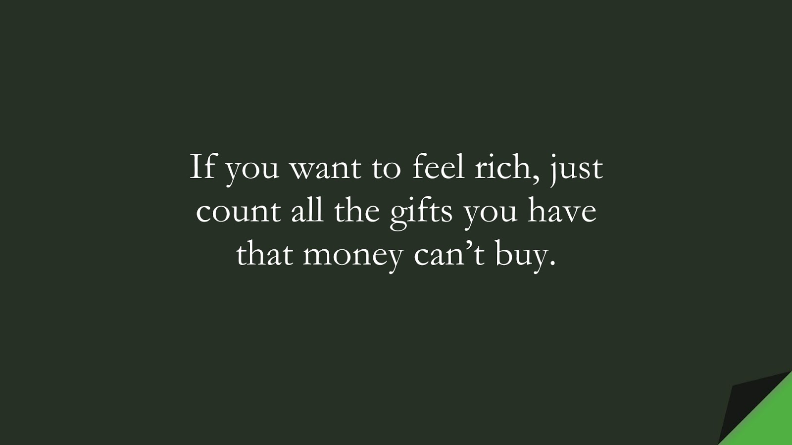 If you want to feel rich, just count all the gifts you have that money can’t buy.FALSE