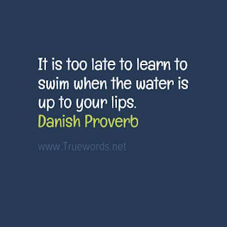  It is too late to learn to swim when the water is up to your lips