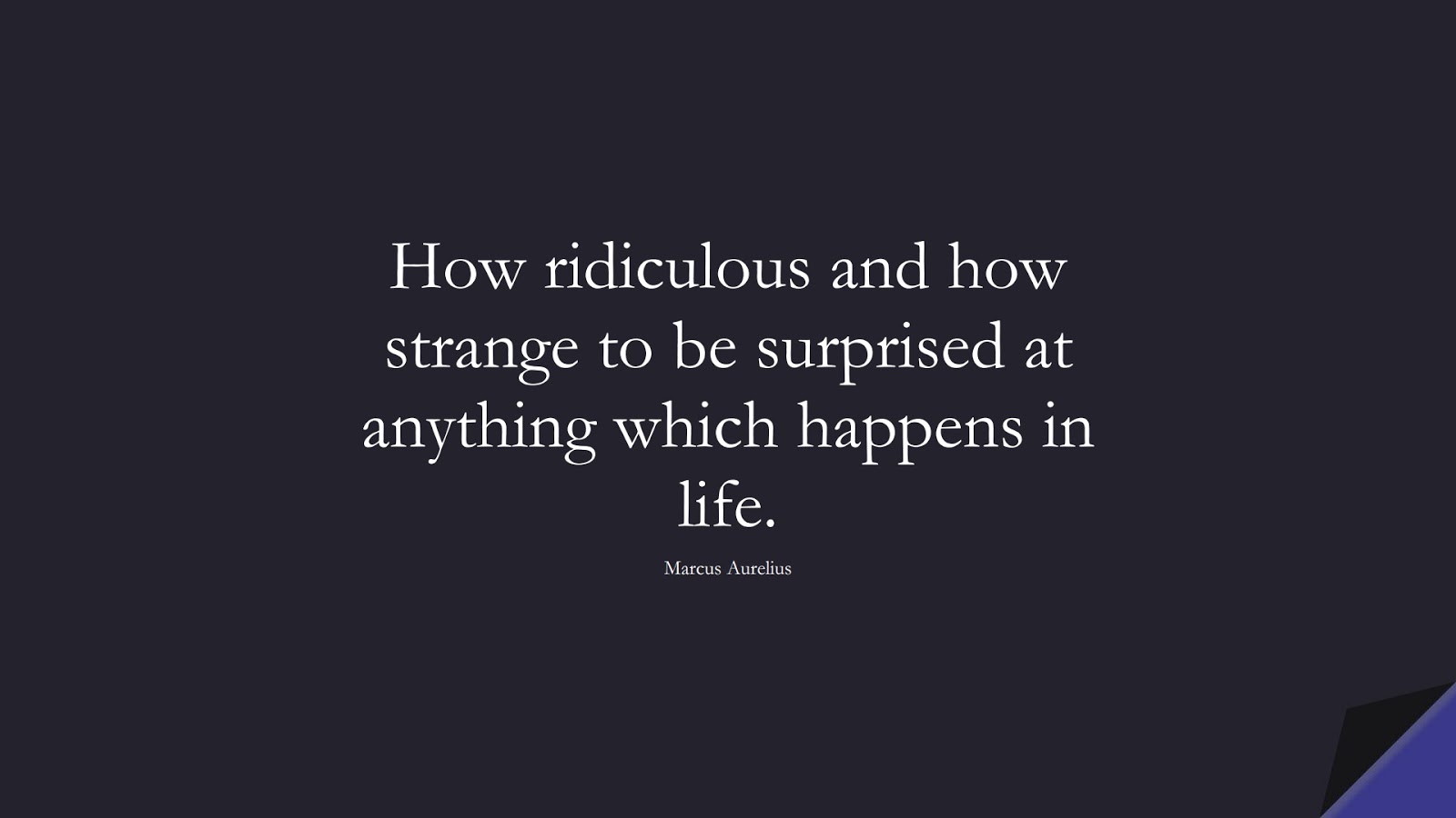 How ridiculous and how strange to be surprised at anything which happens in life. (Marcus Aurelius);  #MarcusAureliusQuotes