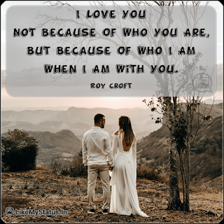 I Love You Not Because Of Who You Are, But Because Of Who I Am When I Am With You. - Roy Croft