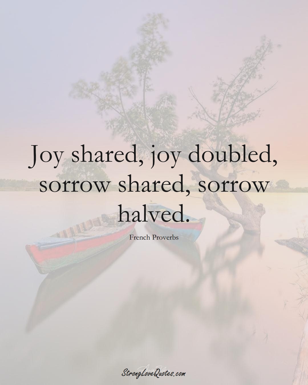 Joy shared, joy doubled, sorrow shared, sorrow halved. (French Sayings);  #EuropeanSayings