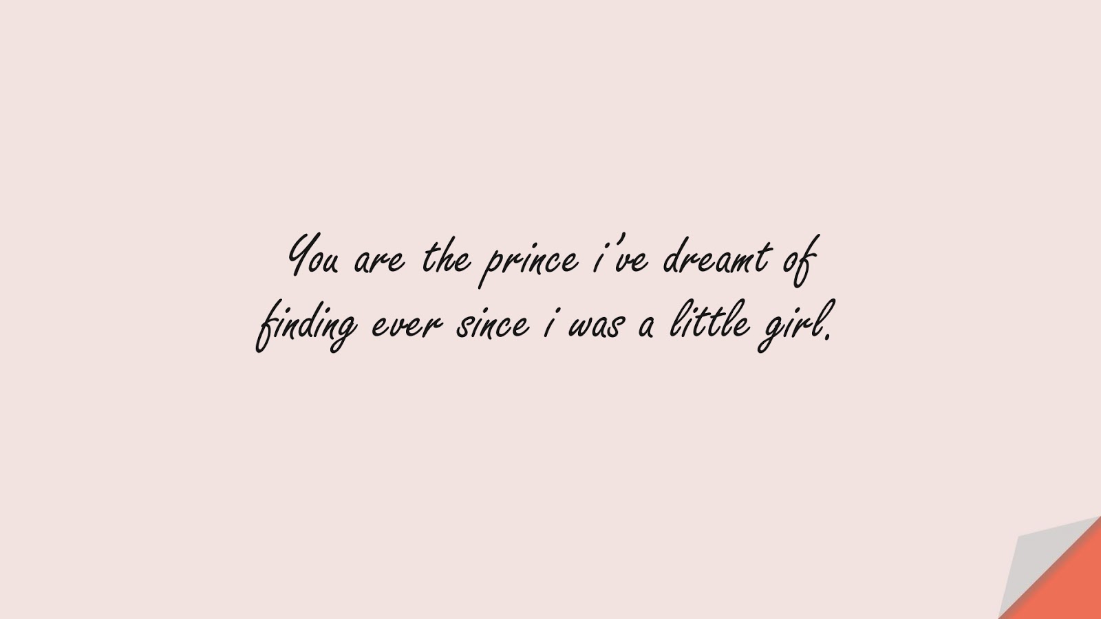 You are the prince i’ve dreamt of finding ever since i was a little girl.FALSE
