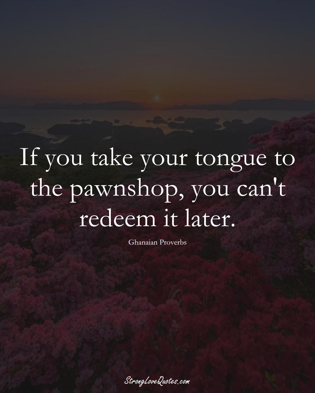 If you take your tongue to the pawnshop, you can't redeem it later. (Ghanaian Sayings);  #AfricanSayings
