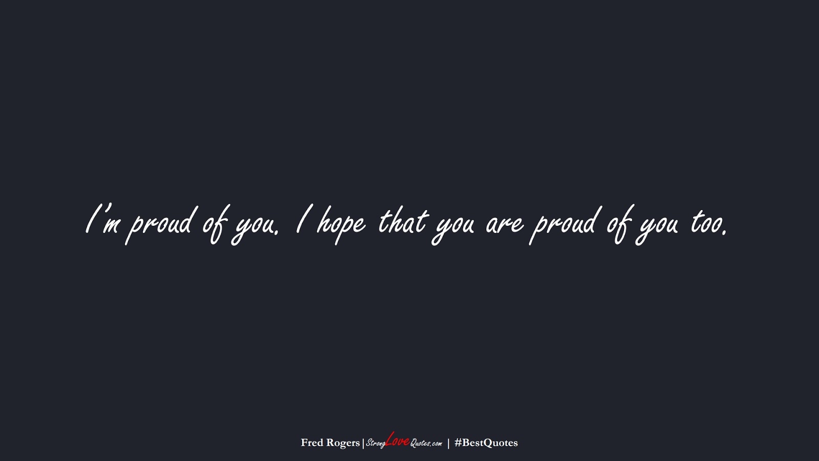 I’m proud of you. I hope that you are proud of you too. (Fred Rogers);  #BestQuotes