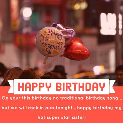Happy Birthday Wishes for Sister 6 On your this birthday no traditional birthday song… but we will rock in pub tonight… happy birthday my hot super star sister!