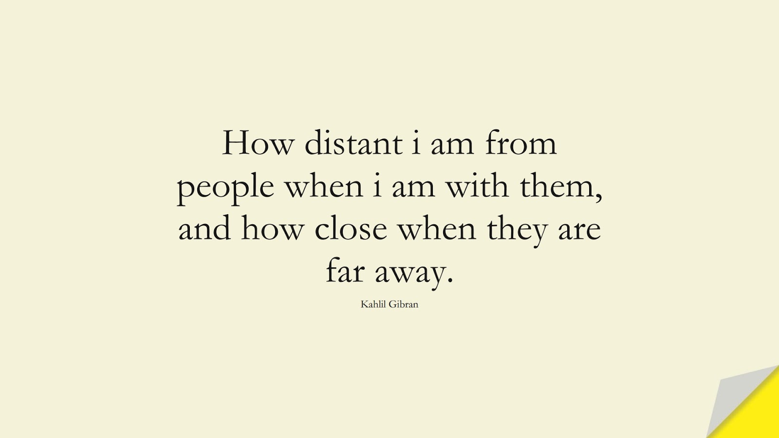 How distant i am from people when i am with them, and how close when they are far away. (Kahlil Gibran);  #FriendshipQuotes