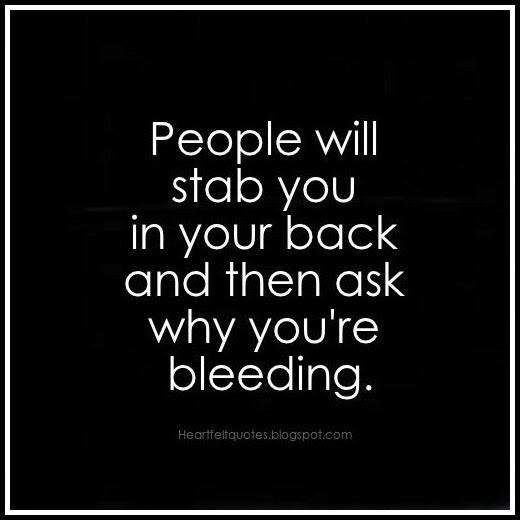 People will stab you in your back and then ask why you're bleeding ...