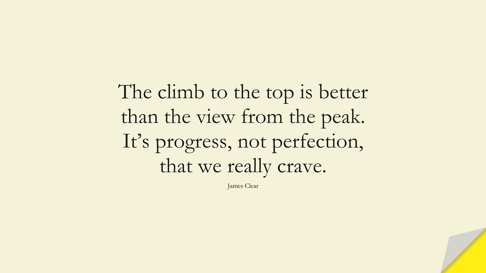 The climb to the top is better than the view from the peak. It’s progress, not perfection, that we really crave. (James Clear);  #EncouragingQuotes