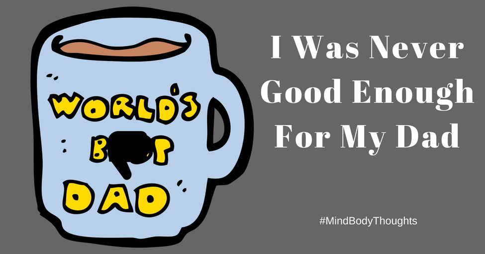 Mind Body Thoughts I Was Never Good Enough For My Dad