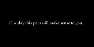 One day this pain will make sense to you..