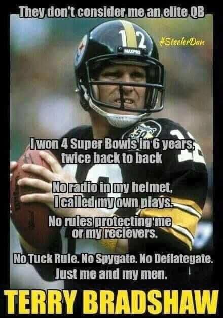 They don't considerer me an elite QB I won 4 super bowls in 6 years, twice back to back. No radio in my helmet, I called my own plays. No rules protecting me or my recievers. No Tuck Rule. No Spygate. No Deflategate. Just me and my men. Terry Bradshaw