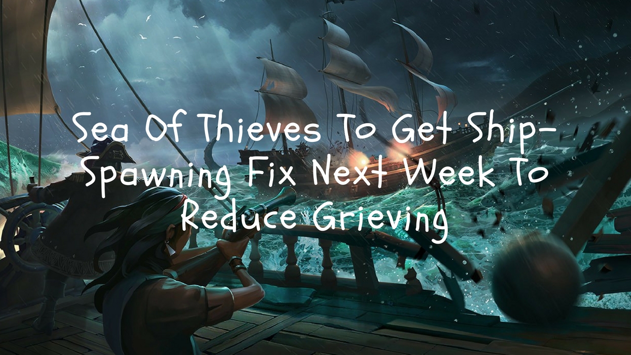 Sea Of Thieves To Get ShipSpawning Fix Next Week To Reduce Grieving