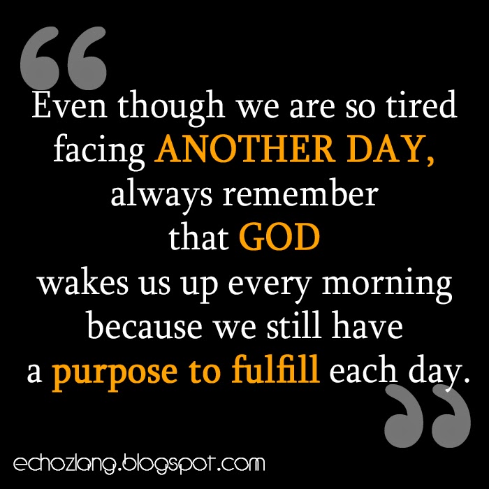 God wakes us up every morning because we still have a purpose to