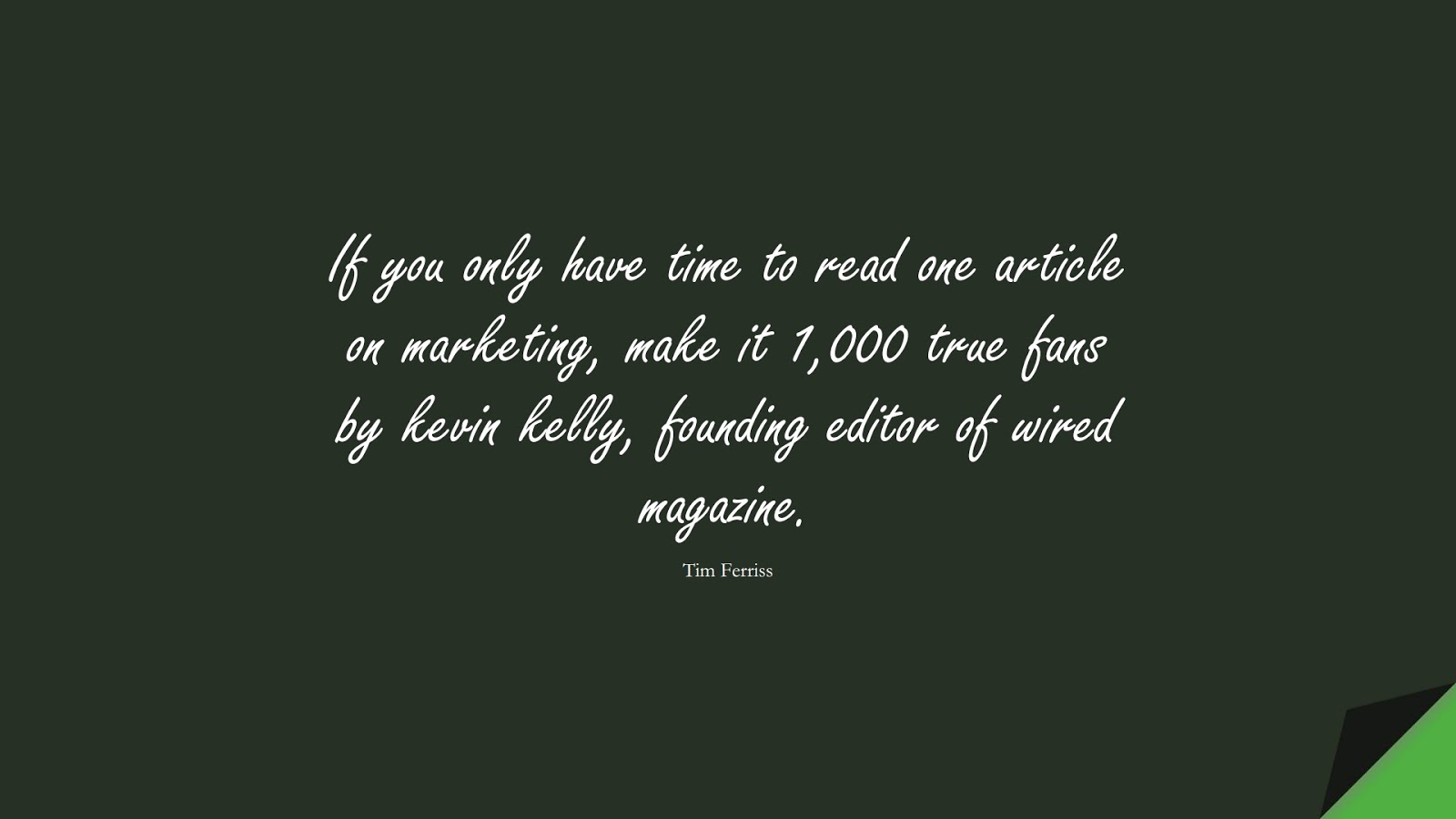 If you only have time to read one article on marketing, make it 1,000 true fans by kevin kelly, founding editor of wired magazine. (Tim Ferriss);  #TimFerrissQuotes
