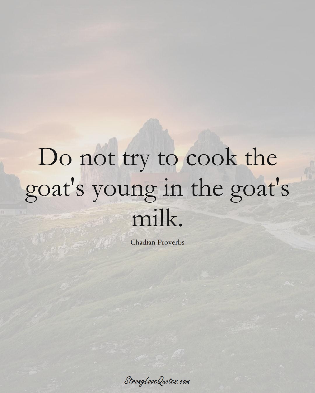Do not try to cook the goat's young in the goat's milk. (Chadian Sayings);  #AfricanSayings