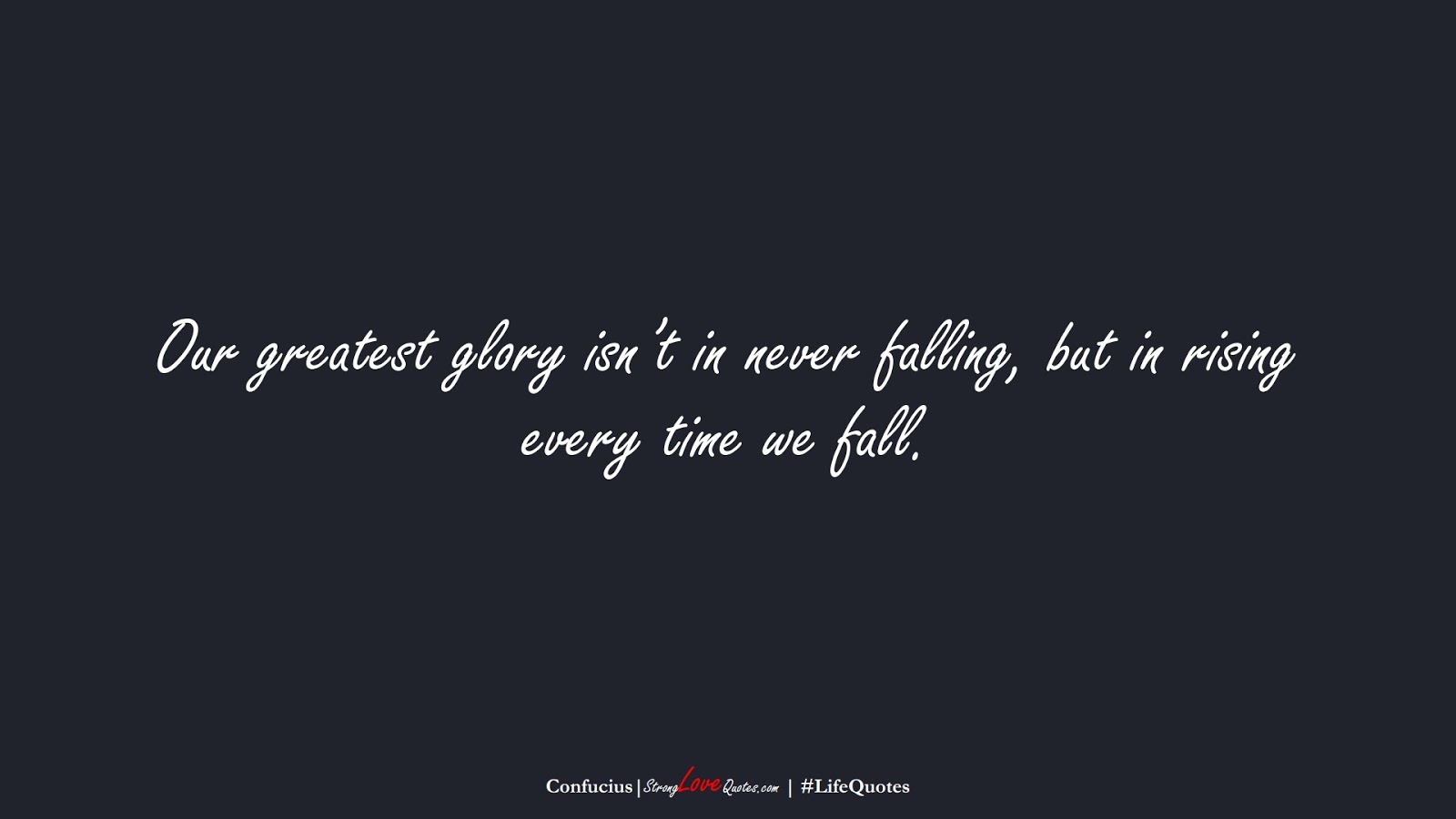 Our greatest glory isn’t in never falling, but in rising every time we fall. (Confucius);  #LifeQuotes